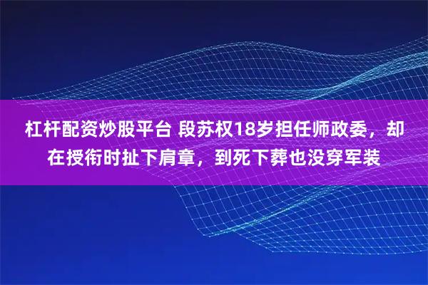 杠杆配资炒股平台 段苏权18岁担任师政委，却在授衔时扯下肩章，到死下葬也没穿军装