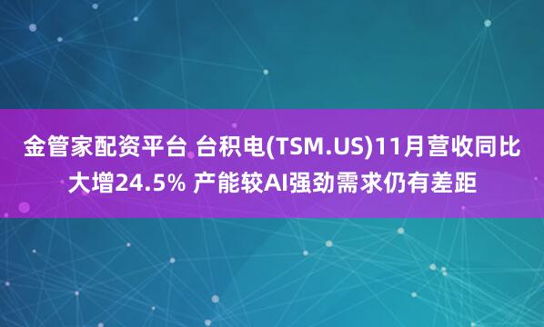 金管家配资平台 台积电(TSM.US)11月营收同比大增24.5% 产能较AI强劲需求仍有差距