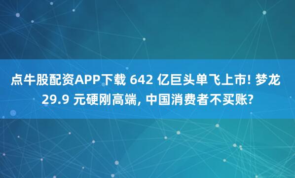 点牛股配资APP下载 642 亿巨头单飞上市! 梦龙 29.9 元硬刚高端, 中国消费者不买账?