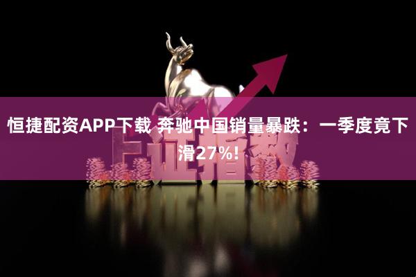 恒捷配资APP下载 奔驰中国销量暴跌：一季度竟下滑27%!