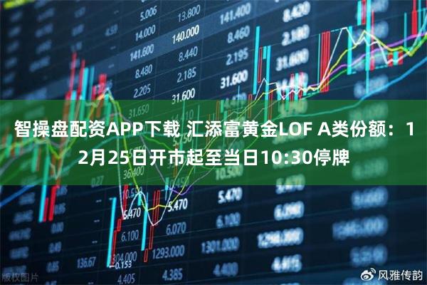 智操盘配资APP下载 汇添富黄金LOF A类份额:12月25日开市起至当日10:30停牌
