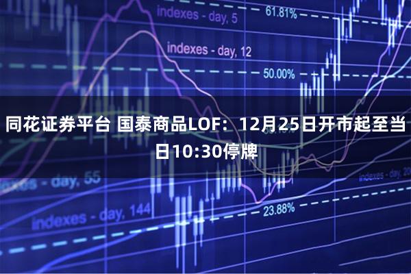 同花证券平台 国泰商品LOF：12月25日开市起至当日10:30停牌