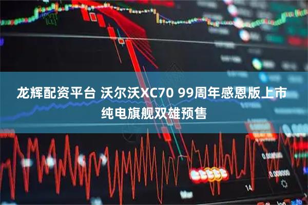 龙辉配资平台 沃尔沃XC70 99周年感恩版上市 纯电旗舰双雄预售