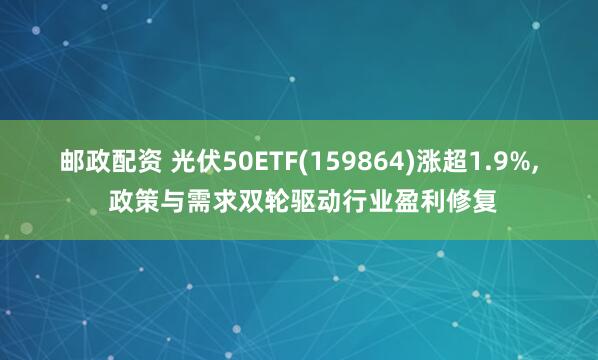 邮政配资 光伏50ETF(159864)涨超1.9%, 政策与需求双轮驱动行业盈利修复