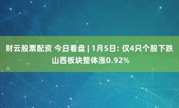 财云股票配资 今日看盘 | 1月5日: 仅4只个股下跌 山西板块整体涨0.92%