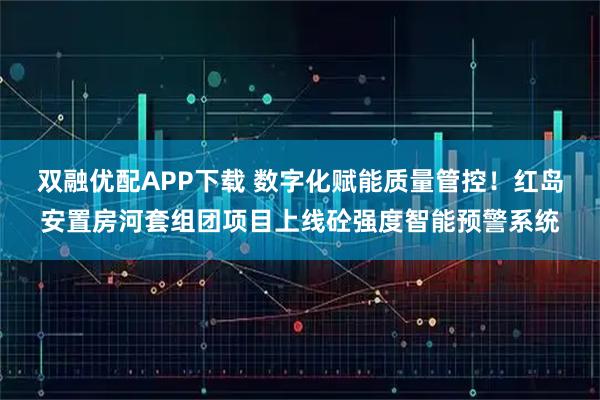 双融优配APP下载 数字化赋能质量管控！红岛安置房河套组团项目上线砼强度智能预警系统