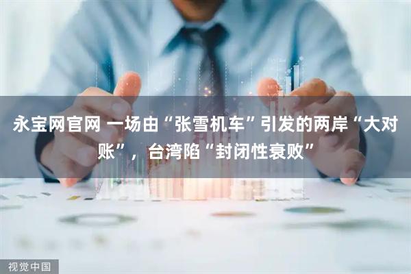 永宝网官网 一场由“张雪机车”引发的两岸“大对账”，台湾陷“封闭性衰败”