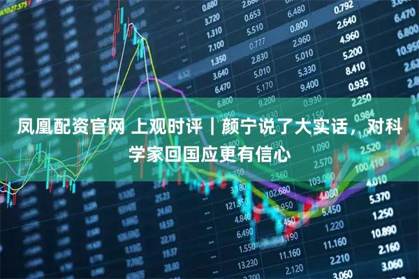 凤凰配资官网 上观时评｜颜宁说了大实话，对科学家回国应更有信心