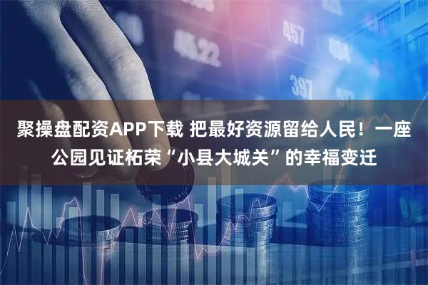 聚操盘配资APP下载 把最好资源留给人民!一座公园见证柘荣“小县大城关”的幸福变迁