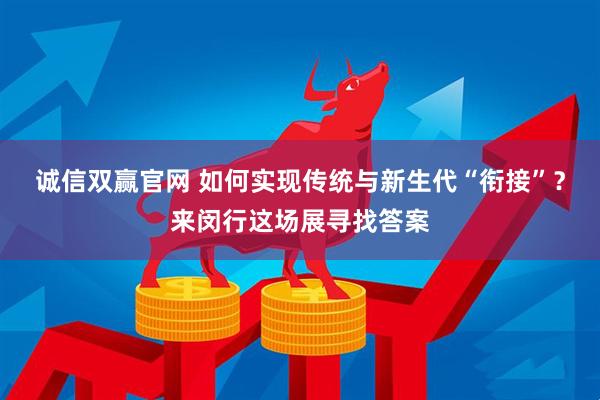 诚信双赢官网 如何实现传统与新生代“衔接”？来闵行这场展寻找答案