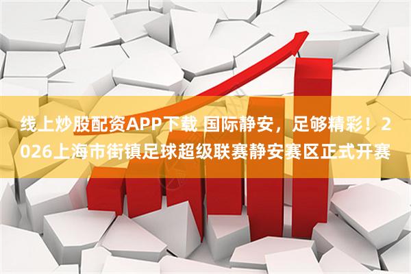 线上炒股配资APP下载 国际静安，足够精彩！2026上海市街镇足球超级联赛静安赛区正式开赛