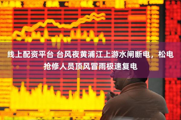 线上配资平台 台风夜黄浦江上游水闸断电，松电抢修人员顶风冒雨极速复电