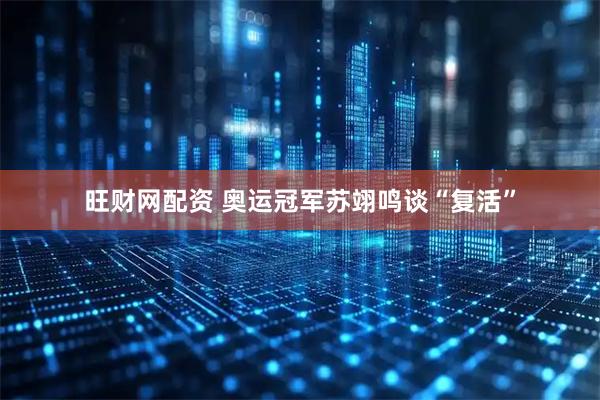 旺财网配资 奥运冠军苏翊鸣谈“复活”