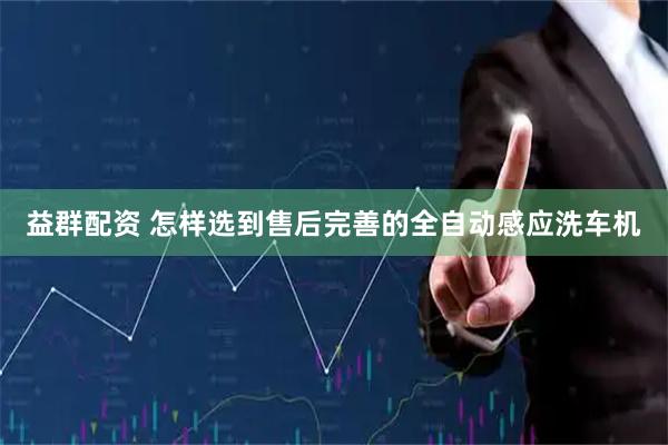 益群配资 怎样选到售后完善的全自动感应洗车机
