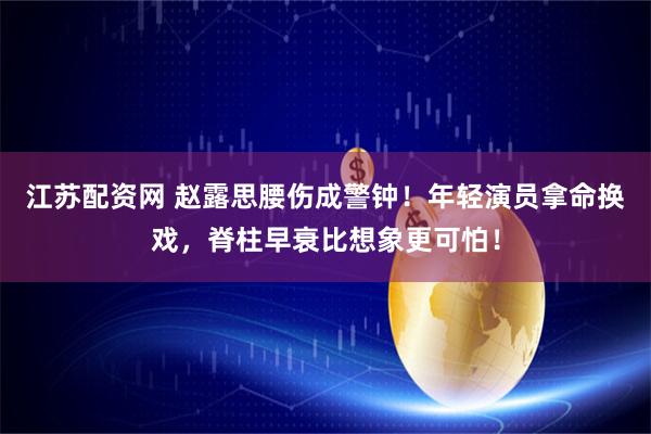 江苏配资网 赵露思腰伤成警钟！年轻演员拿命换戏，脊柱早衰比想象更可怕！