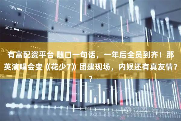 有富配资平台 随口一句话，一年后全员到齐！那英演唱会变《花少7》团建现场，内娱还有真友情？