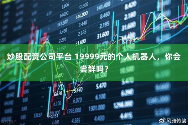 炒股配资公司平台 19999元的个人机器人，你会尝鲜吗？